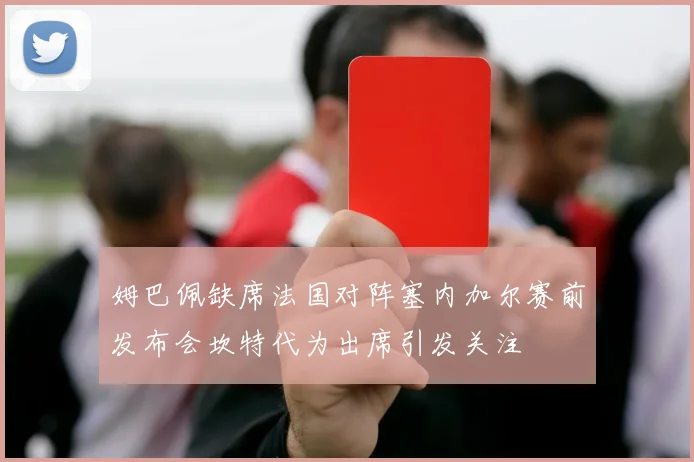 姆巴佩缺席法国对阵塞内加尔赛前发布会坎特代为出席引发关注
