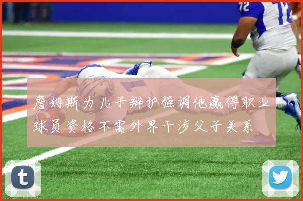 詹姆斯为儿子辩护强调他赢得职业球员资格不需外界干涉父子关系