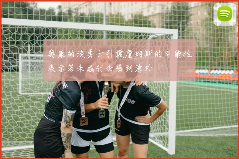 奥康纳谈勇士引援詹姆斯的可能性表示若未成行会感到意外