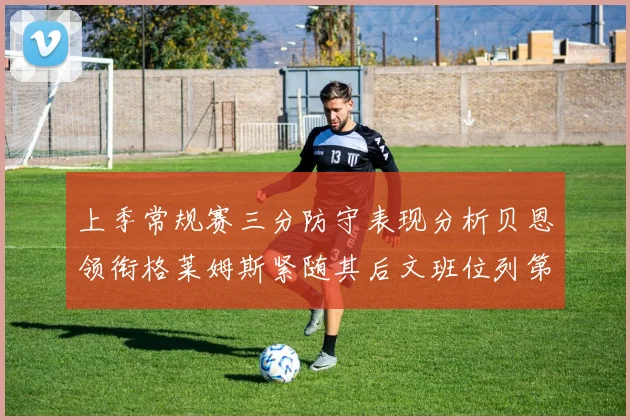 上季常规赛三分防守表现分析贝恩领衔格莱姆斯紧随其后文班位列第五
