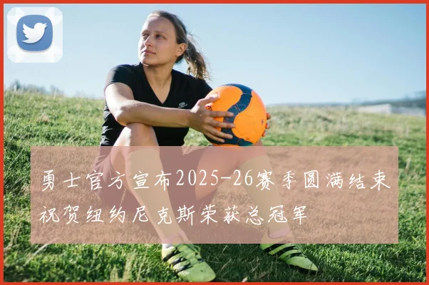 勇士官方宣布2025-26赛季圆满结束祝贺纽约尼克斯荣获总冠军