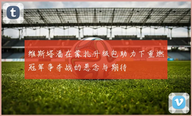 维斯塔潘在蒙扎升级包助力下重燃冠军争夺战的悬念与期待