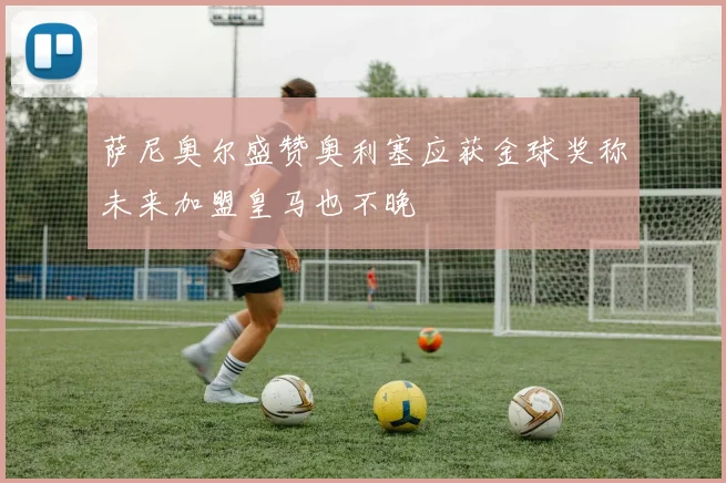 萨尼奥尔盛赞奥利塞应获金球奖称未来加盟皇马也不晚
