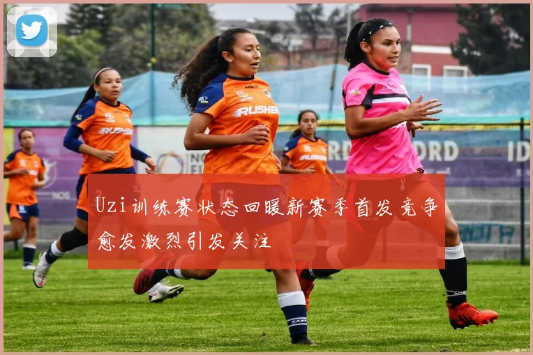 Uzi训练赛状态回暖新赛季首发竞争愈发激烈引发关注