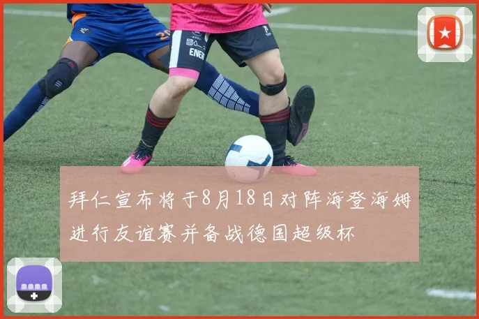 拜仁宣布将于8月18日对阵海登海姆进行友谊赛并备战德国超级杯