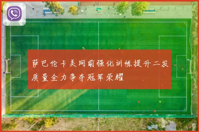 萨巴伦卡美网前强化训练提升二发质量全力争夺冠军荣耀