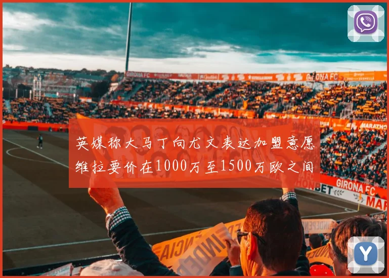 英媒称大马丁向尤文表达加盟意愿维拉要价在1000万至1500万欧之间