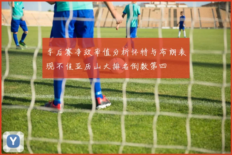 季后赛净效率值分析怀特与布朗表现不佳亚历山大排名倒数第四