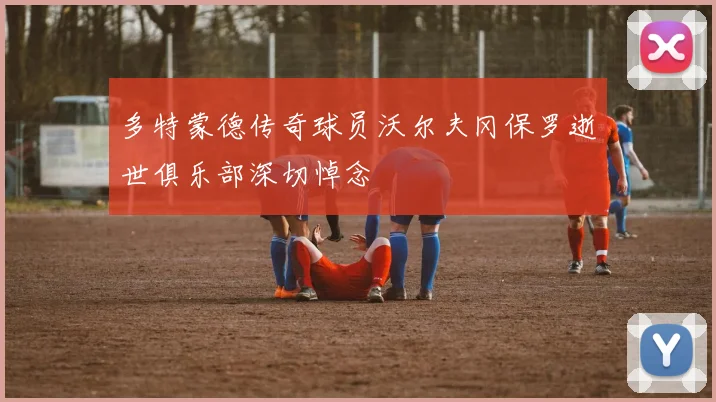 多特蒙德传奇球员沃尔夫冈保罗逝世俱乐部深切悼念