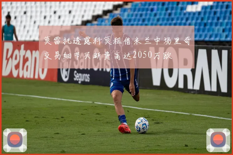 莫雷托透露科莫租借米兰中场里奇交易细节买断费高达2050万欧