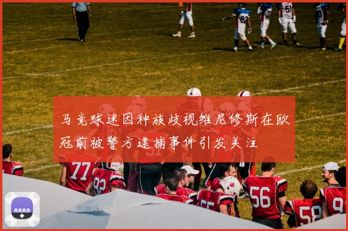 马竞球迷因种族歧视维尼修斯在欧冠前被警方逮捕事件引发关注