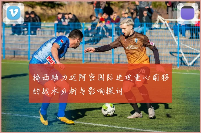 梅西助力迈阿密国际进攻重心前移的战术分析与影响探讨
