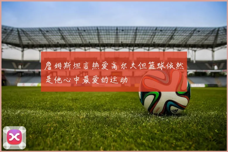 詹姆斯坦言热爱高尔夫但篮球依然是他心中最爱的运动