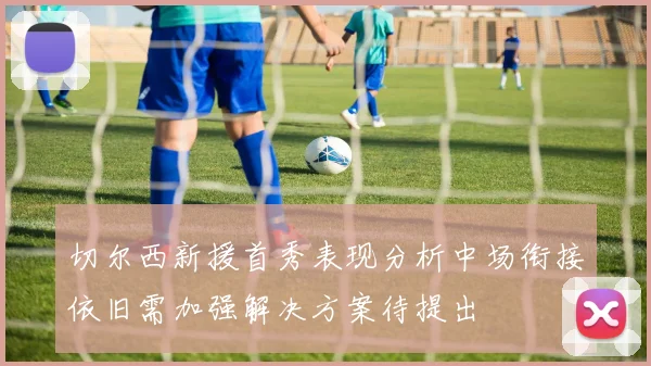 切尔西新援首秀表现分析中场衔接依旧需加强解决方案待提出