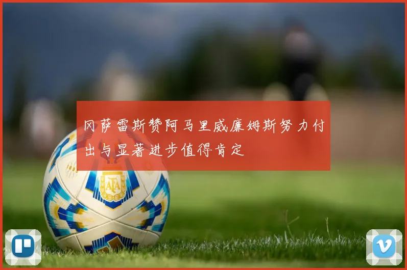 冈萨雷斯赞阿马里威廉姆斯努力付出与显著进步值得肯定