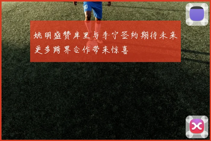 姚明盛赞库里与李宁签约期待未来更多跨界合作带来惊喜